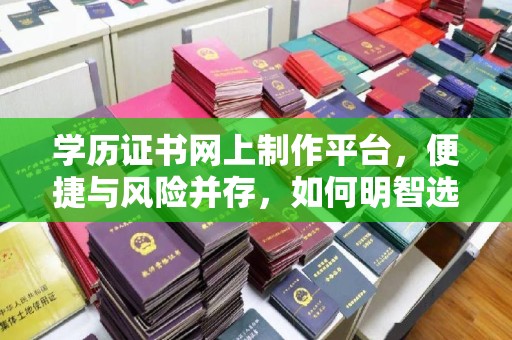 七股学历证书网上制作平台，便捷与风险并存，如何明智选择？