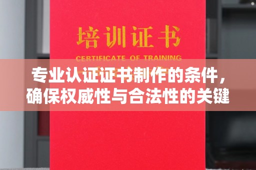 七股专业认证证书制作的条件，确保权威性与合法性的关键要素