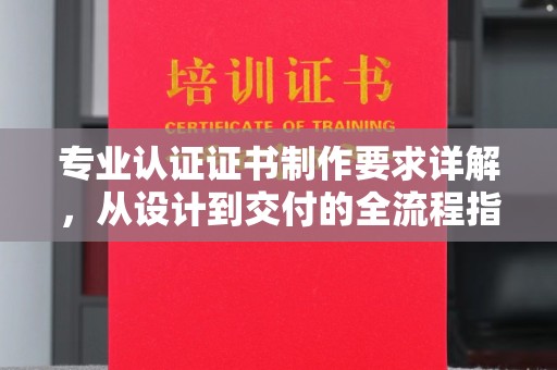 七股专业认证证书制作要求详解，从设计到交付的全流程指南