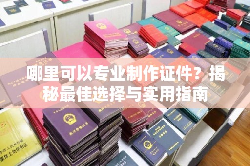 七股哪里可以专业制作证件？揭秘最佳选择与实用指南