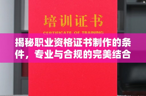 七股揭秘职业资格证书制作的条件，专业与合规的完美结合